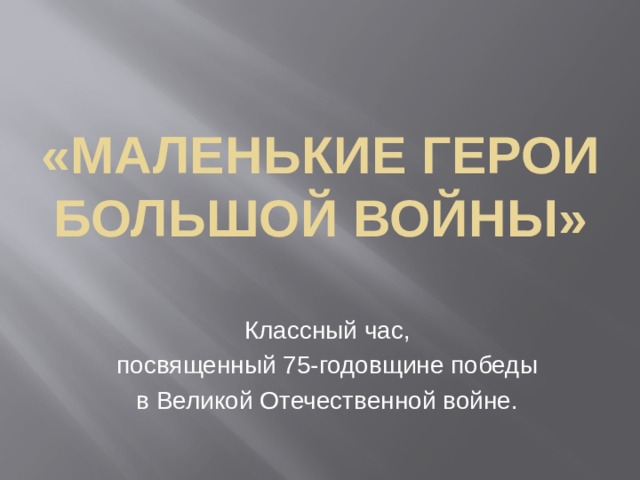 «Маленькие герои большой войны» Классный час, посвященный 75-годовщине победы в Великой Отечественной войне. 