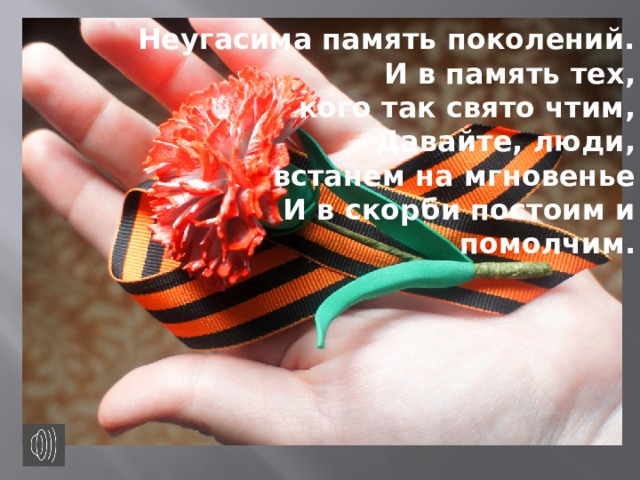 Неугасима память поколений. И в память тех, кого так свято чтим, Давайте, люди, встанем на мгновенье И в скорби постоим и помолчим. 