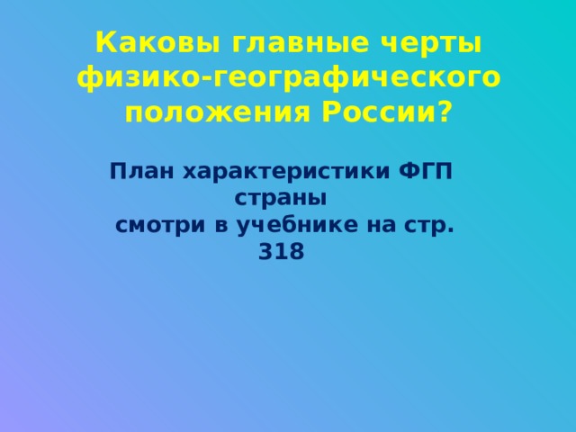 Каковы главные черты физико-географического положения России? План характеристики ФГП страны  смотри в учебнике на стр. 318 