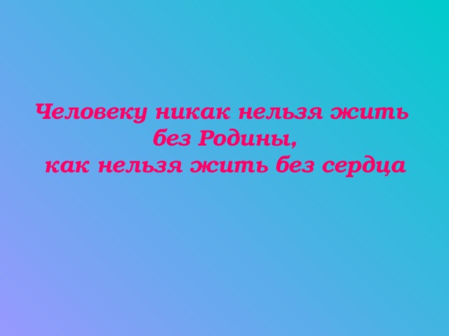 Человеку никак нельзя жить  без Родины,  как нельзя жить без сердца 