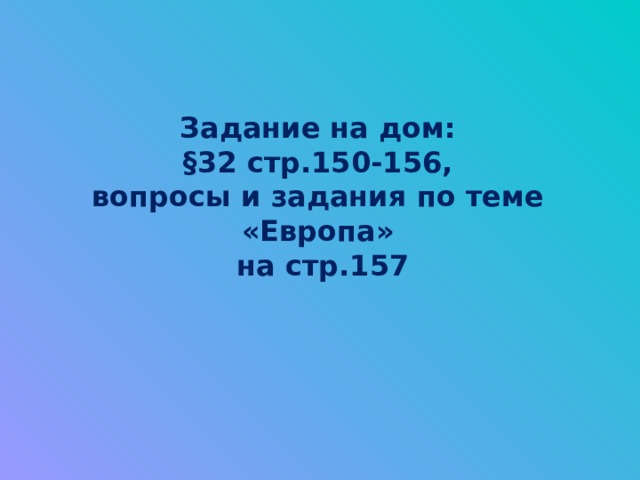 Задание на дом:  §32 стр.150-156,  вопросы и задания по теме «Европа»  на стр.157 