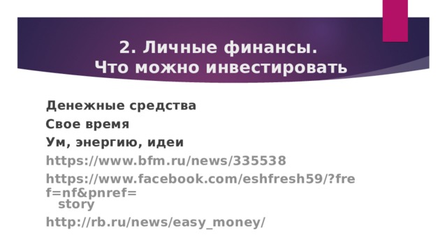 2. Личные финансы.  Что можно инвестировать Денежные средства Свое время Ум, энергию, идеи https://www.bfm.ru/news/ 335538 https://www.facebook.com/eshfresh59/?fref=nf&pnref= story http://rb.ru/news/easy_money /     
