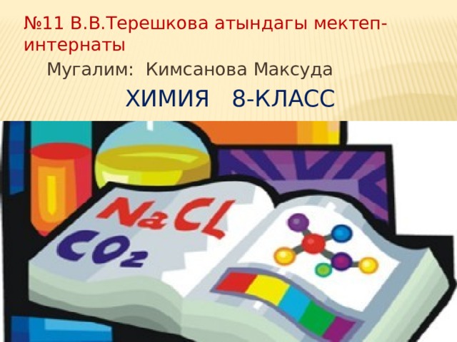 № 11 В.В.Терешкова атындагы мектеп-интернаты  Мугалим: Кимсанова Максуда  Химия 8-класс 