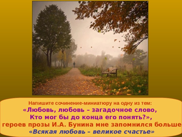 Напишите сочинение-миниатюру на одну из тем: «Любовь, любовь – загадочное слово, Кто мог бы до конца его понять?», «Кто из героев прозы И.А. Бунина мне запомнился больше всего»   « Всякая любовь – великое счастье» 