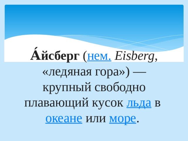    А́йсберг ( нем.   Eisberg , «ледяная гора») — крупный свободно плавающий кусок льда в океане или море . 