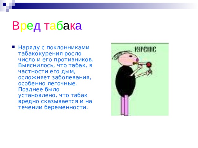 В р е д  т а б а к а Наряду с поклонниками табакокурения росло число и его противников. Выяснилось, что табак, в частности его дым, осложняет заболевания, особенно легочные. Позднее было установлено, что табак вредно сказывается и на течении беременности.  