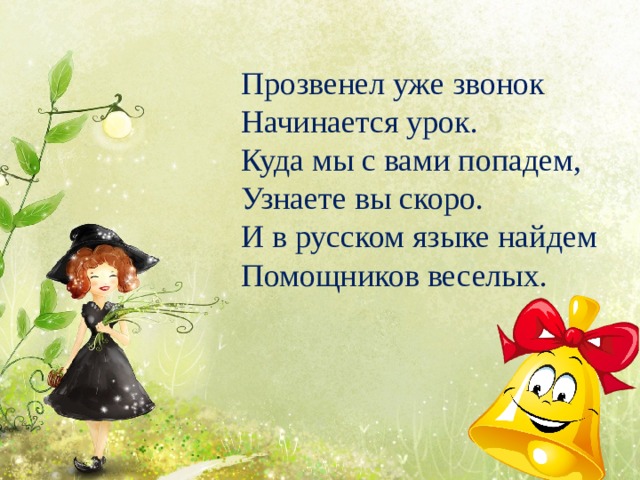 Прозвенел уже звонок  Начинается урок.  Куда мы с вами попадем,  Узнаете вы скоро.  И в русском языке найдем  Помощников веселых. 