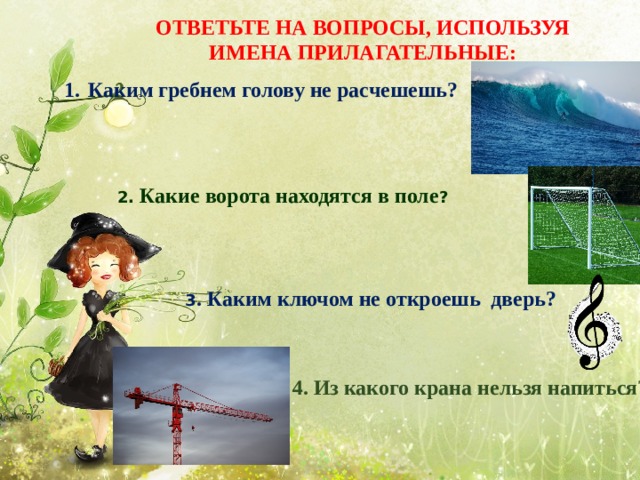 ОТВЕТЬТЕ НА ВОПРОСЫ, ИСПОЛЬЗУЯ ИМЕНА ПРИЛАГАТЕЛЬНЫЕ: Каким гребнем голову не расчешешь? 2. Какие ворота находятся в поле ? 3 . Каким ключом не откроешь дверь? 4. Из какого крана нельзя напиться? 