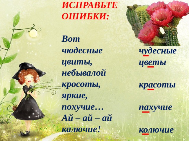 ИСПРАВЬТЕ ОШИБКИ:  Вот чюдесные цвиты, небывалой кросоты, яркие, похучие… Ай – ай – ай калючие! чудесные цветы  красоты  пахучие  колючие 