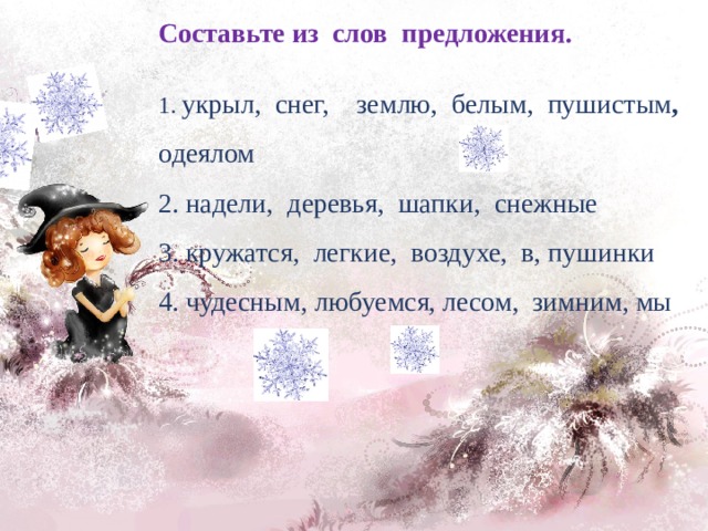 Составьте из слов предложения.  1. укрыл, снег, землю, белым, пушистым , о деялом 2. надели, деревья, шапки, снежные 3. кружатся, легкие, воздухе, в, пушинки 4. чудесным, любуемся, лесом, зимним, мы 