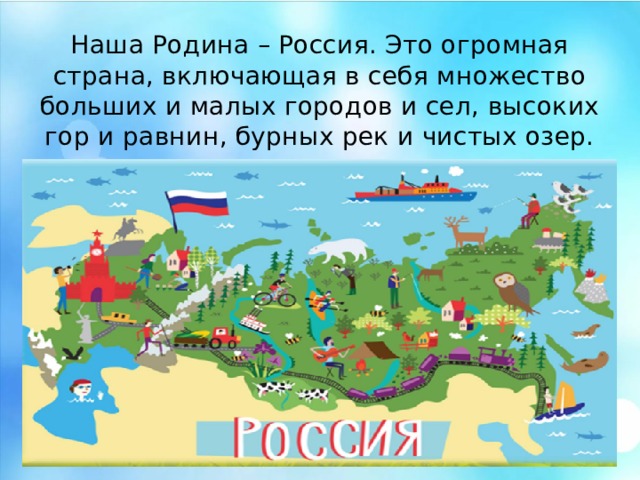 Наша Родина – Россия. Это огромная страна, включающая в себя множество больших и малых городов и сел, высоких гор и равнин, бурных рек и чистых озер. Наша Родина – Россия. Это огромная страна, включающая в себя множество больших и малых городов и сел, высоких гор и равнин, бурных рек и чистых озер.  