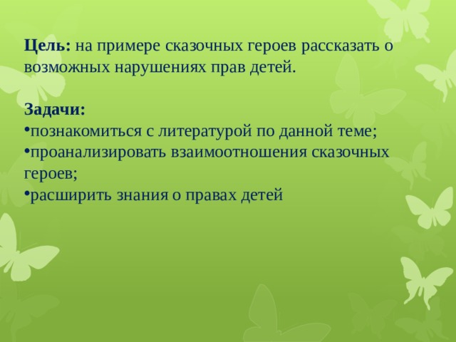Цель: на примере сказочных героев рассказать о возможных нарушениях прав детей. Задачи: познакомиться с литературой по данной теме; проанализировать взаимоотношения сказочных героев; расширить знания о правах детей 