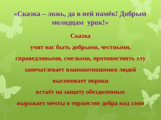 «Сказка – ложь, да в ней намёк! Добрым молодцам урок!»  Сказка учит нас быть добрыми, честными, справедливыми, смелыми, противостоять злу запечатлевает взаимоотношения людей высмеивает пороки встаёт на защиту обездоленных выражает мечты о торжестве добра над злом  