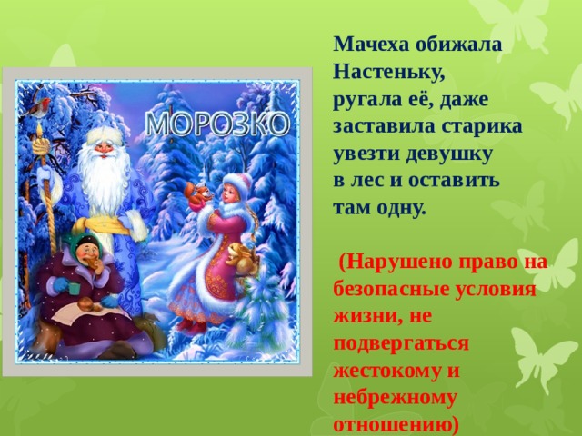 Мачеха обижала Настеньку, ругала её, даже заставила старика увезти девушку в лес и оставить там одну.   (Нарушено право на безопасные условия жизни, не подвергаться жестокому и небрежному отношению) 