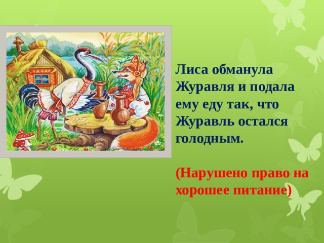 Лиса обманула Журавля и подала ему еду так, что Журавль остался голодным.  (Нарушено право на хорошее питание)  