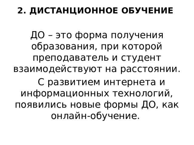 2. ДИСТАНЦИОННОЕ ОБУЧЕНИЕ ДО – это форма получения образования, при которой преподаватель и студент взаимодействуют на расстоянии.  С развитием интернета и информационных технологий, появились новые формы ДО, как онлайн-обучение. 