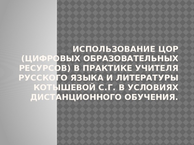 Использование ЦОР (цифровых образовательных ресурсов) в практике учителя русского языка и литературы Котышевой С.Г. В условиях дистанционного обучения. 
