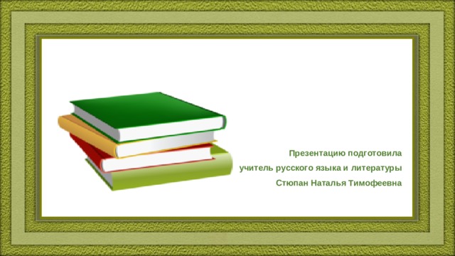 Презентацию подготовила учитель русского языка и литературы Стюпан Наталья Тимофеевна 
