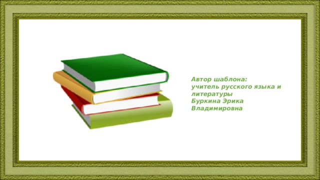 Автор шаблона: учитель русского языка и литературы Буркина Эрика Владимировна  