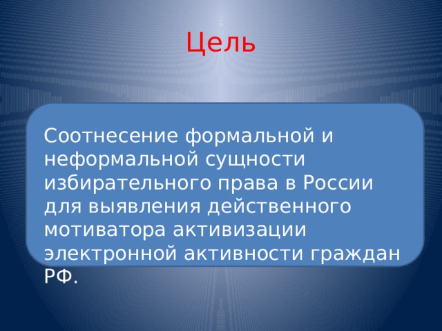 Цель Соотнесение формальной и неформальной сущности избирательного права в России для выявления действенного мотиватора активизации электронной активности граждан РФ. 