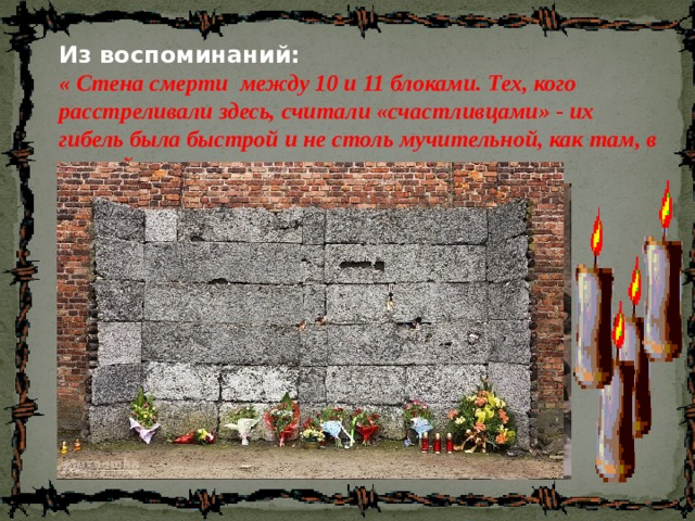 Из воспоминаний: « Стена смерти между 10 и 11 блоками. Тех, кого расстреливали здесь, считали «счастливцами» - их гибель была быстрой и не столь мучительной, как там, в газовой камере.» 