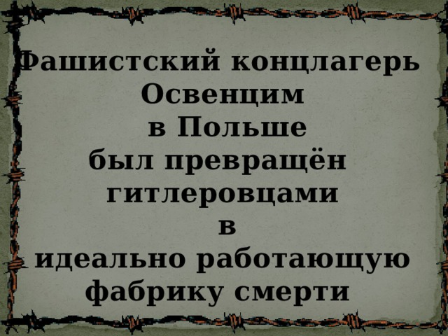 Фашистский концлагерь Освенцим  в Польше был превращён гитлеровцами  в идеально работающую фабрику смерти 