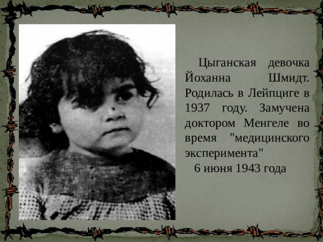  Цыганская девочка Йоханна Шмидт. Родилась в Лейпциге в 1937 году. Замучена доктором Менгеле во время 