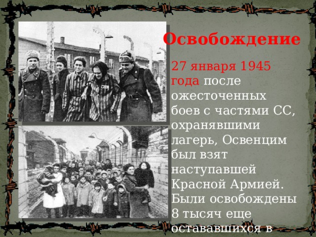 Освобождение  27 января 1945 года после ожесточенных боев с частями СС, охранявшими лагерь, Освенцим был взят наступавшей Красной Армией. Были освобождены 8 тысяч еще остававшихся в живых заключенных 