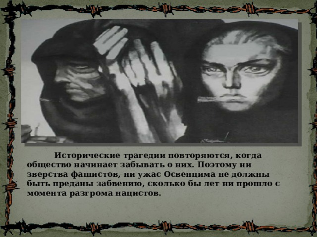  Исторические трагедии повторяются, когда общество начинает забывать о них. Поэтому ни зверства фашистов, ни ужас Освенцима не должны быть преданы забвению, сколько бы лет ни прошло с момента разгрома нацистов. 