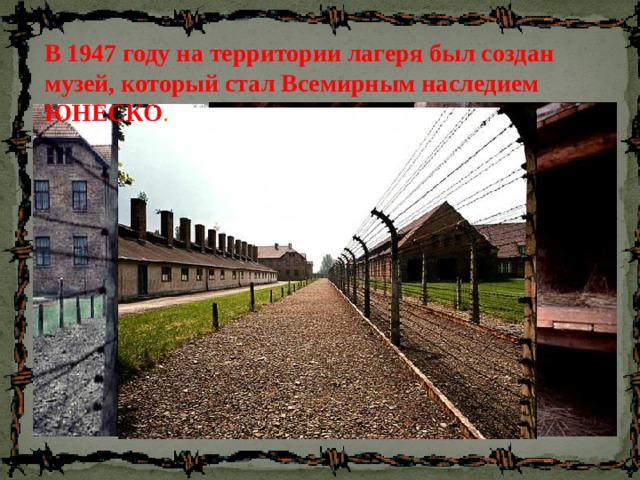 В 1947 году на территории лагеря был создан музей, который стал Всемирным наследием ЮНЕСКО . 