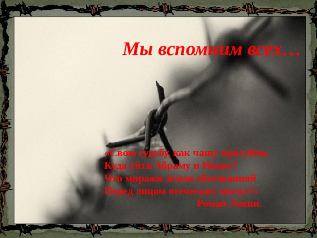 Мы вспомним всех… «Свою судьбу, как чашу пригубив, Куда уйти Абраму и Ивану? Что миражи земли обетованной Перед лицом отеческих могил?»  Роман Левин. 