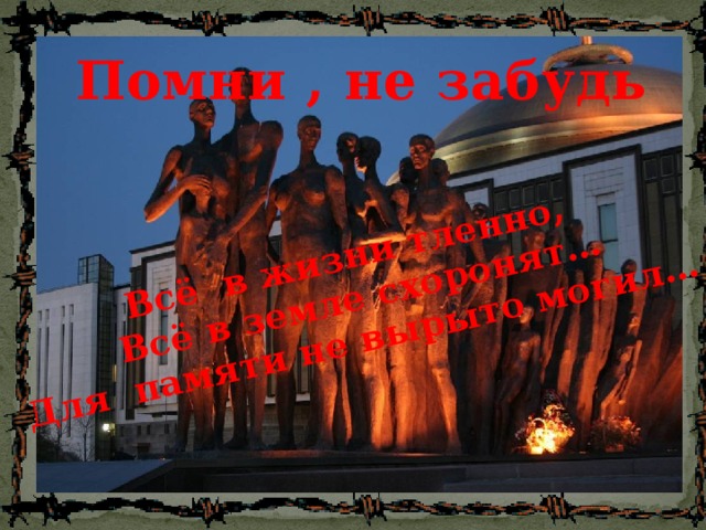 Всё в жизни тленно,  Всё в земле схоронят… Для памяти не вырыто могил… Помни , не забудь 