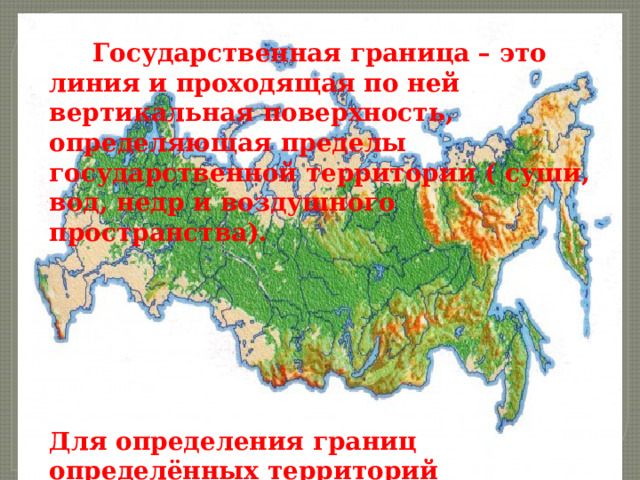  Государственная граница – это линия и проходящая по ней вертикальная поверхность, определяющая пределы государственной территории ( суши, вод, недр и воздушного пространства).       Для определения границ определённых территорий государства заключают международные договоры. 