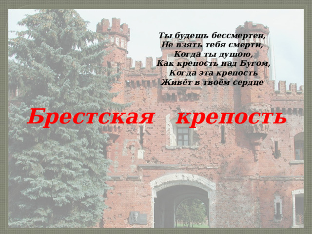 Ты будешь бессмертен,  Не взять тебя смерти,  Когда ты душою,  Как крепость над Бугом,  Когда эта крепость Живёт в твоём сердце Брестская крепость 