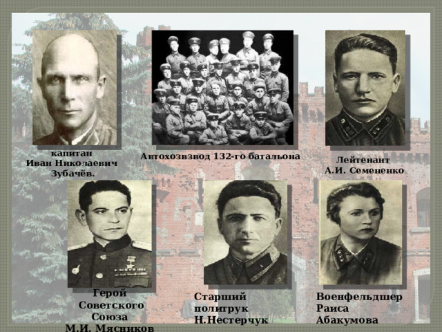 капитан Иван Николаевич Зубачёв. Автохозвзвод 132-го батальона Лейтенант А.И. Семененко Герой  Советского Союза  М.И. Мясников Старший политрук  Н.Нестерчук Военфельдшер  Раиса Абакумова 