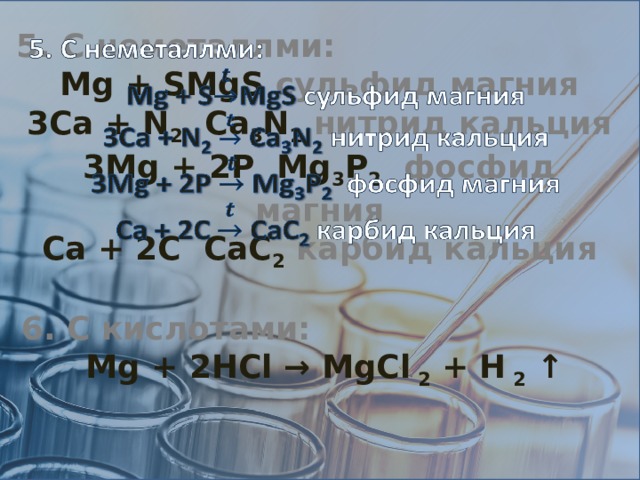  5. C неметаллми: Mg + SMgS сульфид магния 3Ca + N 2 Ca 3 N 2  нитрид кальция 3Mg + 2P Mg 3 P 2  фосфид магния Ca + 2C CaC 2  карбид кальция 6. C кислотами: Mg + 2HCl → MgCl 2 + H 2 ↑ 