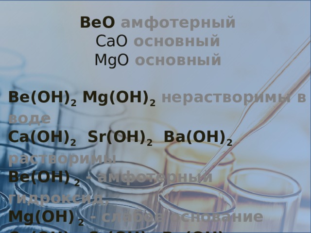BeO амфотерный CaO основный MgO основный  Be(OH) 2 Mg(OH) 2  нерастворимы в воде Ca(OH) 2 Sr(OH) 2 Ba(OH) 2  растворимы Be(OH) 2 - амфотерный гидроксид, Mg(ОH) 2  - слабое основание Ca(OH) 2 Sr(OH) 2 Ba(ОH) 2   сильные основания    