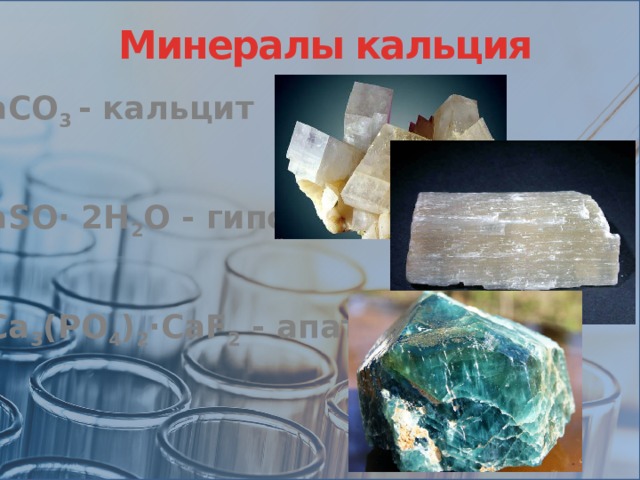 Минералы кальция CaCO 3 - кальцит СaSO· 2H 2 O - гипс 3Ca 3 (PO 4 ) 2 ·CaF 2 - апатит 