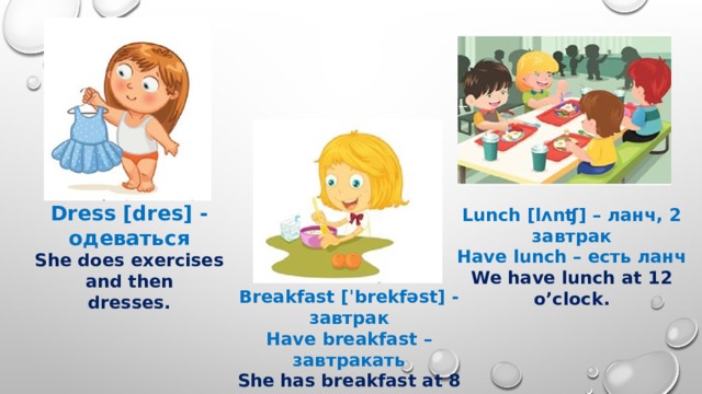 Dress [dres] - одеваться She does exercises and then dresses. Lunch [lʌnʧ] – ланч, 2 завтрак Have lunch – есть ланч We have lunch at 12 o’clock. Breakfast [ˈbrekfəst] - завтрак Have breakfast – завтракать She has breakfast at 8 o’clock 