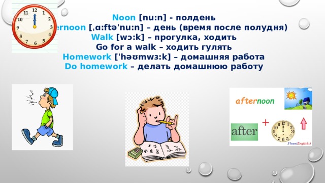 Noon [nu:n] - полдень Afternoon [ˌɑ:ftəˈnu:n] – день (время после полудня) Walk [wɔ:k] – прогулка, ходить Go for a walk – ходить гулять Homework [ˈhəʊmwɜ:k] – домашняя работа Do homework – делать домашнюю работу 