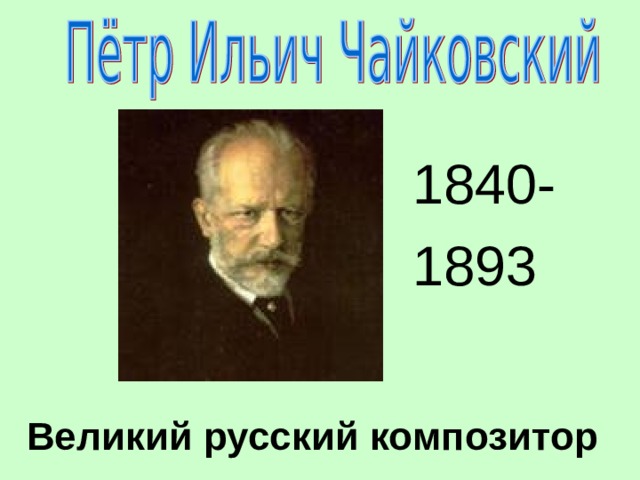 1840- 1893 Великий русский композитор 