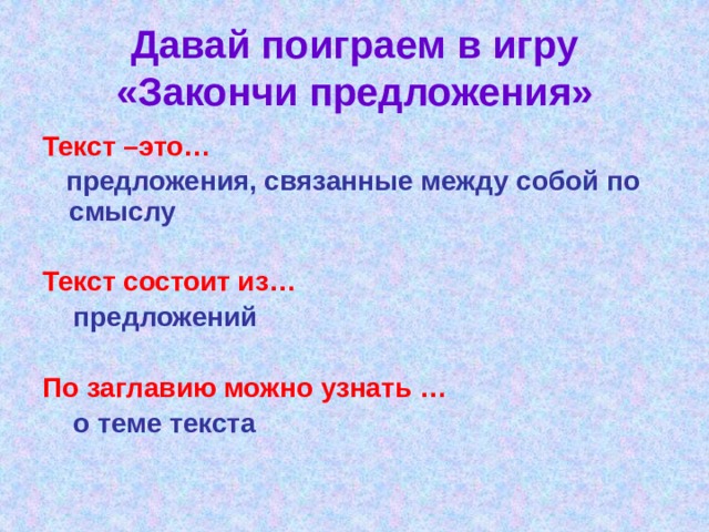 Давай поиграем в игру «Закончи предложения» Текст –это…  предложения, связанные между собой по смыслу  Текст состоит из…  предложений  По заглавию можно узнать …  о теме текста    