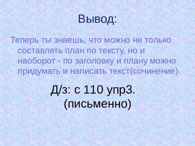  Вывод: Теперь ты знаешь, что можно не только составлять план по тексту, но и наоборот - по заголовку и плану можно придумать и написать текст(сочинение). Д/з: с 110 упр3. (письменно) 