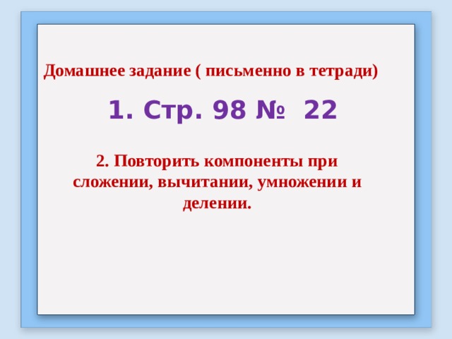 Домашнее задание ( письменно в тетради) 1. Стр. 98 № 22 2. Повторить компоненты при сложении, вычитании, умножении и делении. 