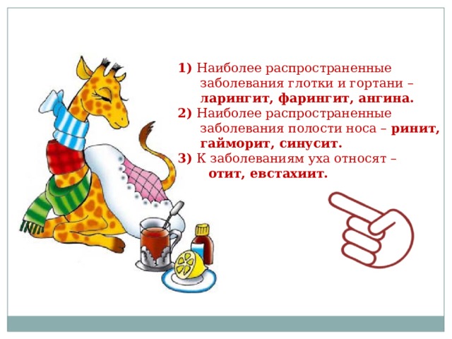 1) Наиболее распространенные заболевания глотки и гортани – ларингит, фарингит, ангина. 2) Наиболее распространенные заболевания полости носа – ринит, гайморит, синусит. 3) К заболеваниям уха относят –  отит, евстахиит.  