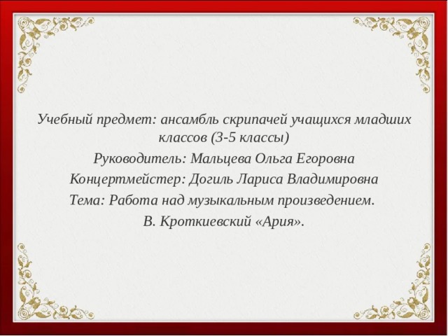   Учебный предмет: ансамбль скрипачей учащихся младших классов (3-5 классы) Руководитель: Мальцева Ольга Егоровна Концертмейстер: Догиль Лариса Владимировна Тема: Работа над музыкальным произведением. В. Кроткиевский «Ария». 