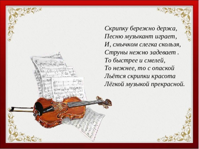 Скрипку бережно держа, Песню музыкант играет, И, смычком слегка скользя, Струны нежно задевает . То быстрее и смелей, То нежнее, то с опаской Льётся скрипки красота Лёгкой музыкой прекрасной. 