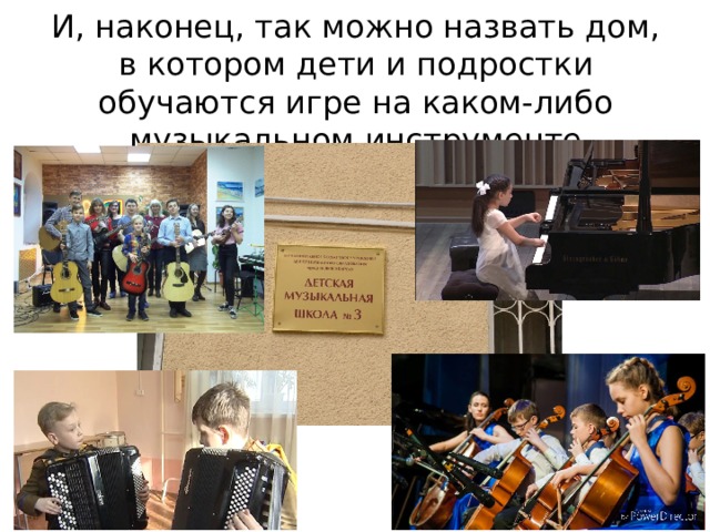 И, наконец, так можно назвать дом, в котором дети и подростки обучаются игре на каком-либо музыкальном инструменте 