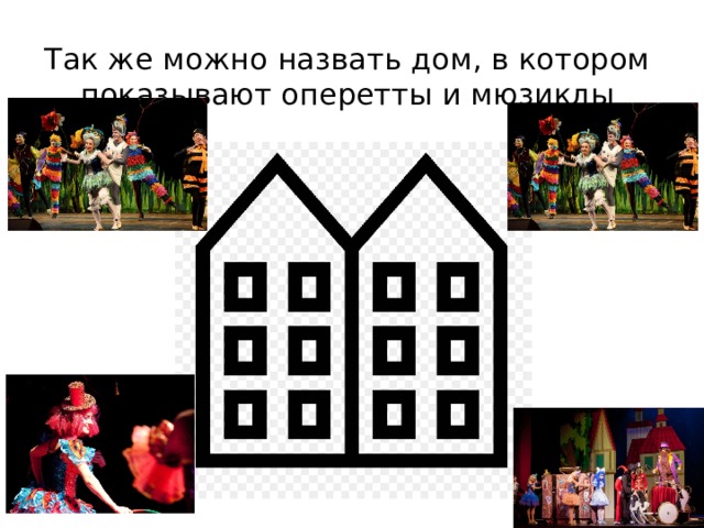 Так же можно назвать дом, в котором показывают оперетты и мюзиклы 