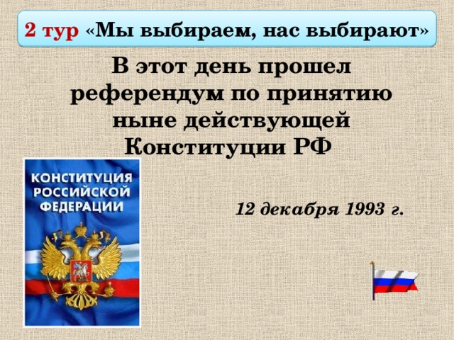  2 тур «Мы выбираем, нас выбирают»  В этот день прошел референдум по принятию ныне действующей Конституции РФ 12 декабря 1993 г.  